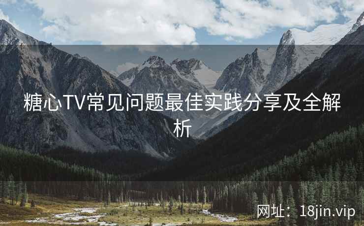 糖心TV常见问题最佳实践分享及全解析