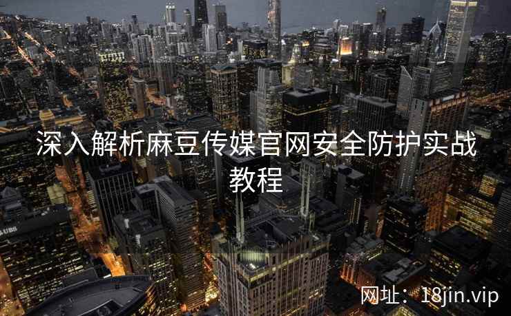 深入解析麻豆传媒官网安全防护实战教程