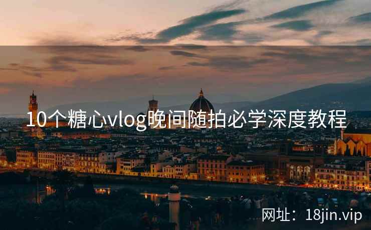 10个糖心vlog晚间随拍必学深度教程