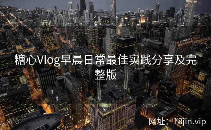 糖心Vlog早晨日常最佳实践分享及完整版