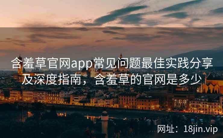 含羞草官网app常见问题最佳实践分享及深度指南，含羞草的官网是多少