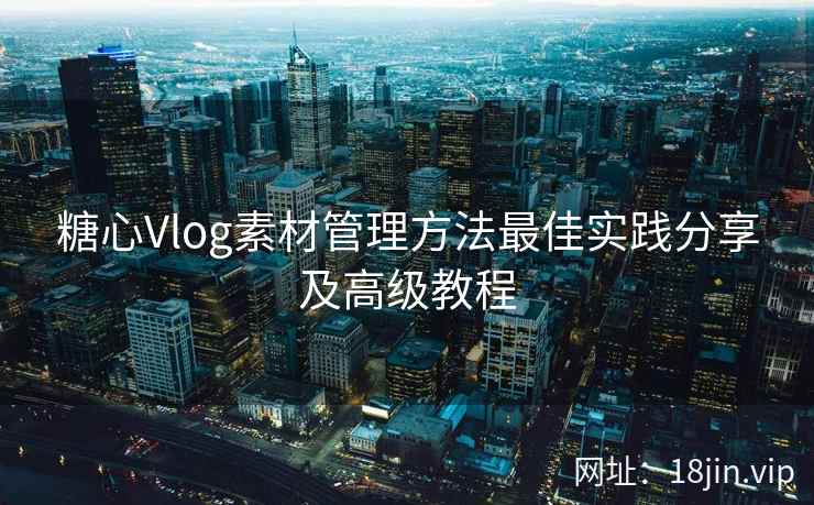 糖心Vlog素材管理方法最佳实践分享及高级教程