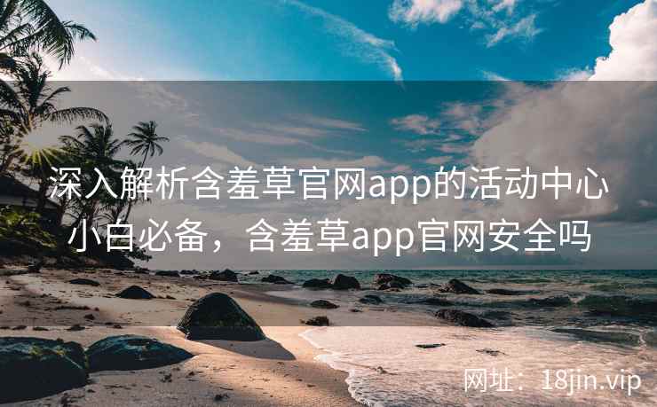 深入解析含羞草官网app的活动中心小白必备，含羞草app官网安全吗