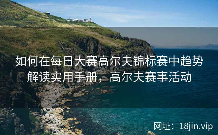 如何在每日大赛高尔夫锦标赛中趋势解读实用手册，高尔夫赛事活动