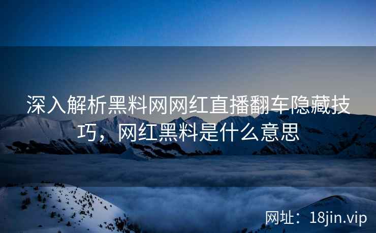 深入解析黑料网网红直播翻车隐藏技巧，网红黑料是什么意思