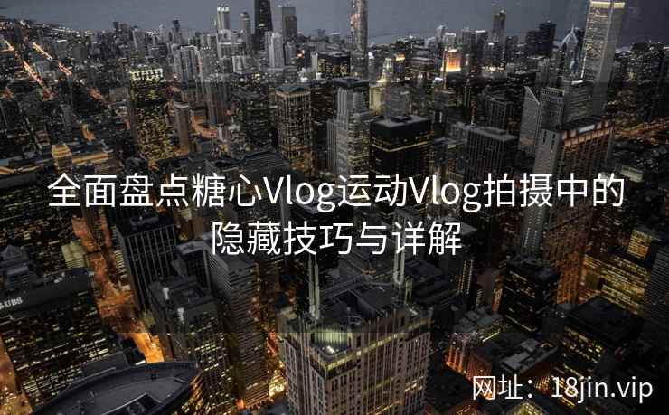 全面盘点糖心Vlog运动Vlog拍摄中的隐藏技巧与详解