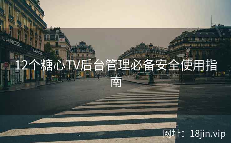 12个糖心TV后台管理必备安全使用指南