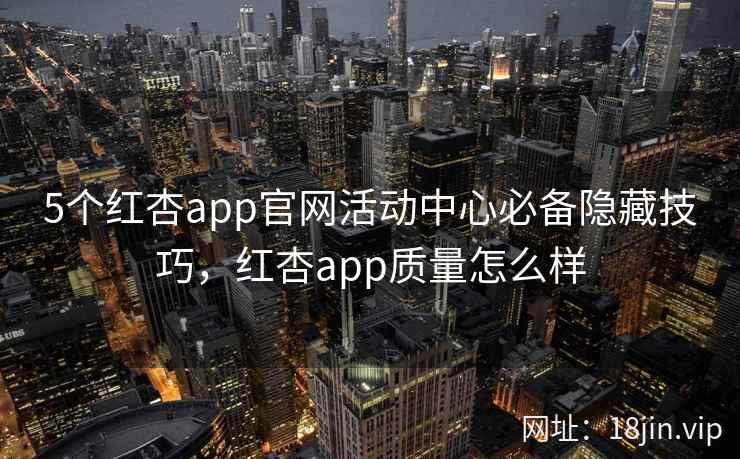 5个红杏app官网活动中心必备隐藏技巧，红杏app质量怎么样