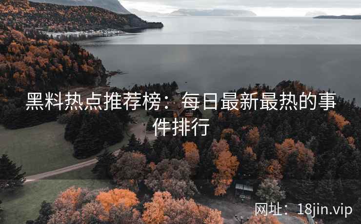 黑料热点推荐榜：每日最新最热的事件排行
