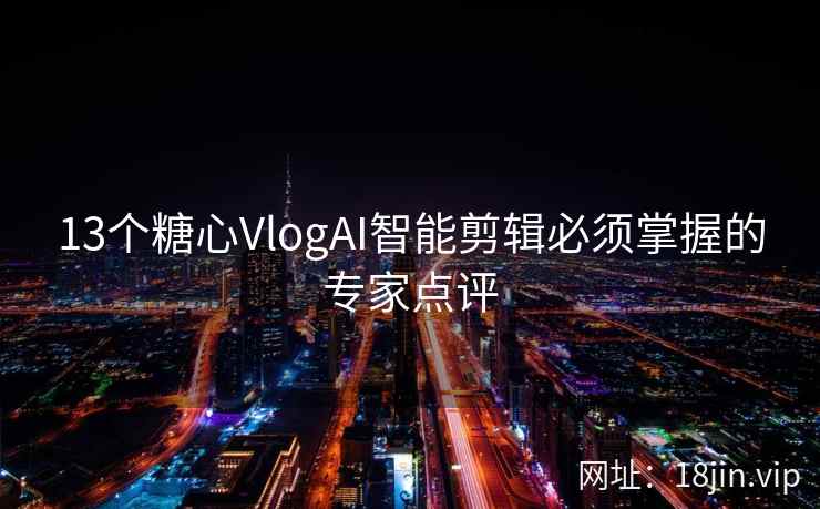 13个糖心VlogAI智能剪辑必须掌握的专家点评