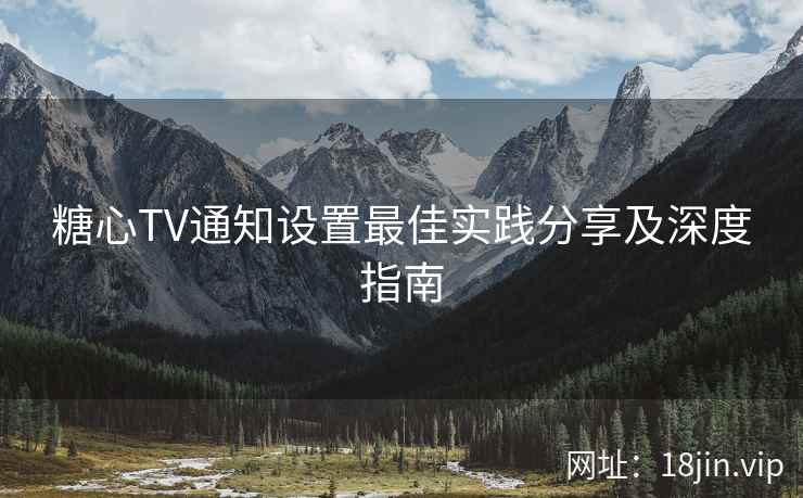 糖心TV通知设置最佳实践分享及深度指南