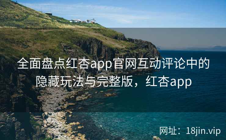全面盘点红杏app官网互动评论中的隐藏玩法与完整版，红杏app