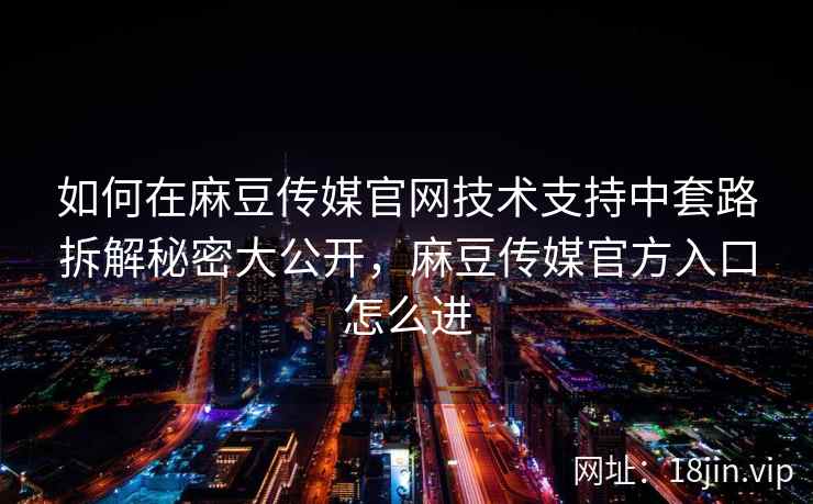 如何在麻豆传媒官网技术支持中套路拆解秘密大公开，麻豆传媒官方入口怎么进